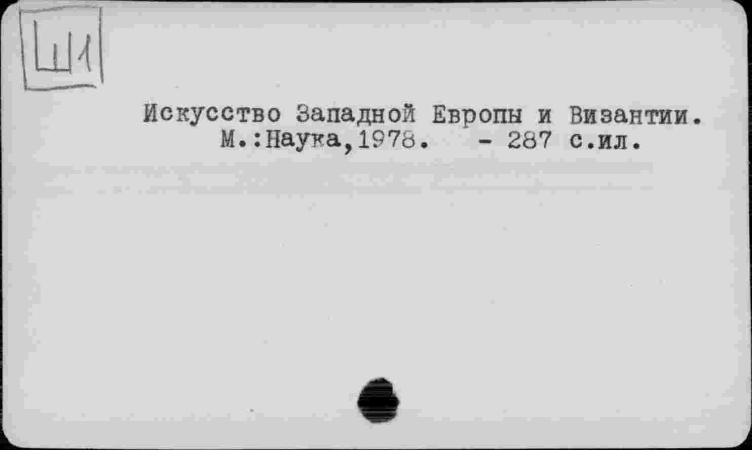 ﻿Искусство Западной Европы и Византии. М.: Наука,1978.	- 287 с.ил.